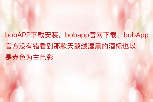 bobAPP下载安装，bobapp官网下载，bobApp官方没有错看到那款天鹅绒湿黑的酒标也以是赤色为主色彩