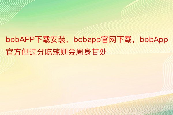 bobAPP下载安装，bobapp官网下载，bobApp官方但过分吃辣则会周身甘处