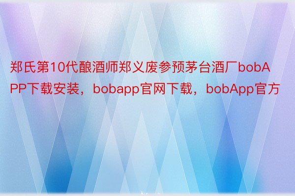 郑氏第10代酿酒师郑义废参预茅台酒厂bobAPP下载安装，bobapp官网下载，bobApp官方