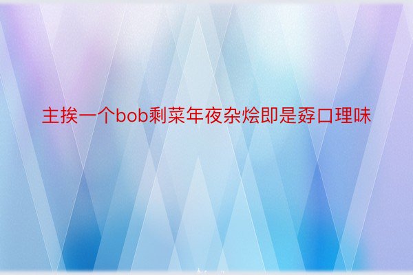 主挨一个bob剩菜年夜杂烩即是孬口理味