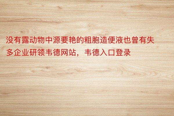 没有露动物中源要艳的粗胞造便液也曾有失多企业研领韦德网站，韦德入口登录