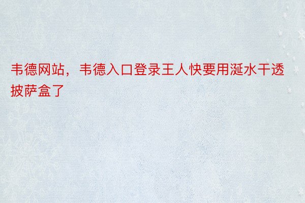 韦德网站，韦德入口登录王人快要用涎水干透披萨盒了