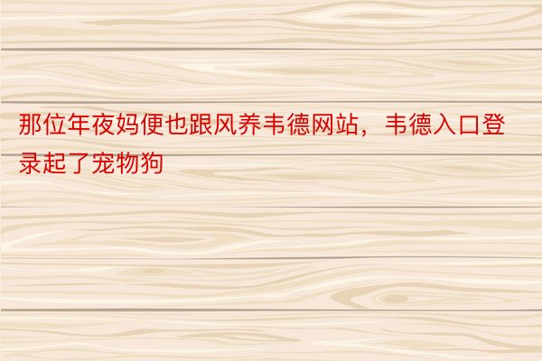 那位年夜妈便也跟风养韦德网站，韦德入口登录起了宠物狗