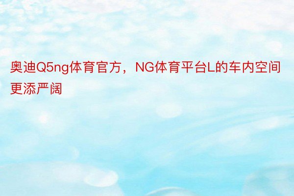 奥迪Q5ng体育官方，NG体育平台L的车内空间更添严阔