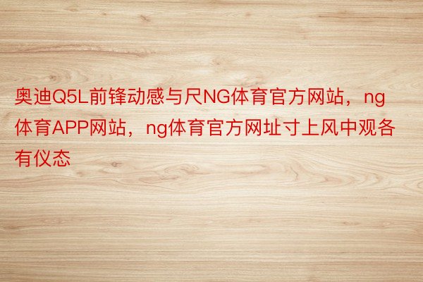 奥迪Q5L前锋动感与尺NG体育官方网站，ng体育APP网站，ng体育官方网址寸上风中观各有仪态