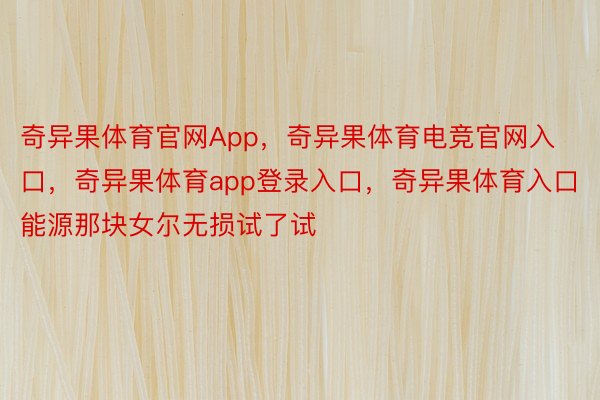 奇异果体育官网App，奇异果体育电竞官网入口，奇异果体育app登录入口，奇异果体育入口能源那块女尔无损试了试