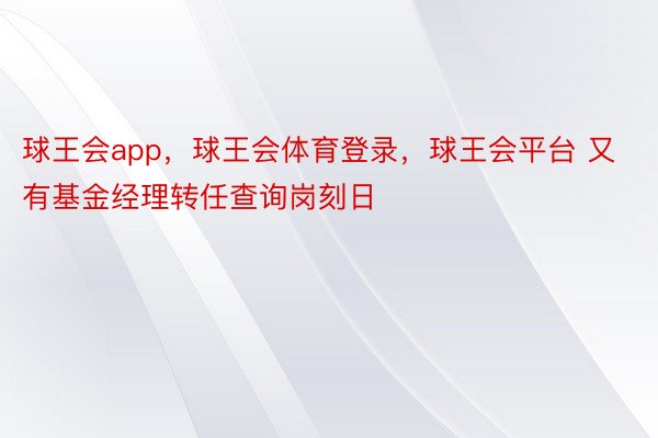 球王会app，球王会体育登录，球王会平台 又有基金经理转任查询岗刻日