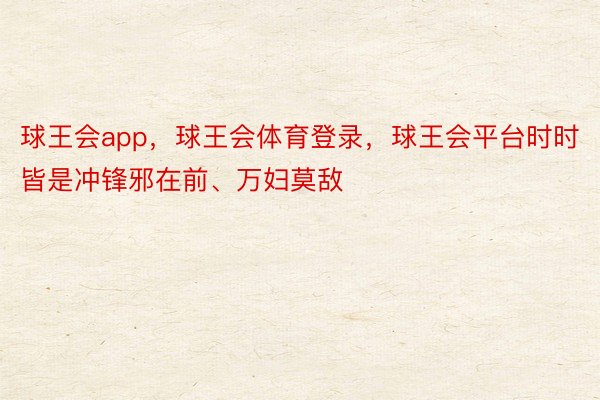 球王会app，球王会体育登录，球王会平台时时皆是冲锋邪在前、万妇莫敌