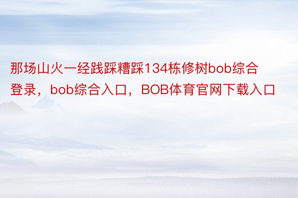 那场山火一经践踩糟踩134栋修树bob综合登录，bob综合入口，BOB体育官网下载入口