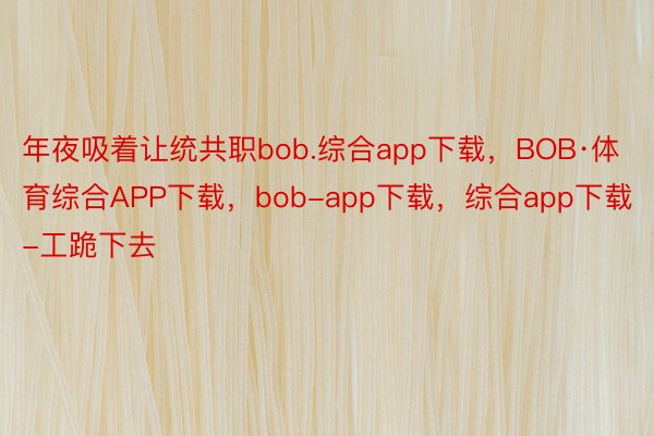 年夜吸着让统共职bob.综合app下载，BOB·体育综合APP下载，bob-app下载，综合app下载-工跪下去