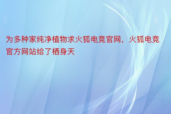 为多种家纯净植物求火狐电竞官网，火狐电竞官方网站给了栖身天