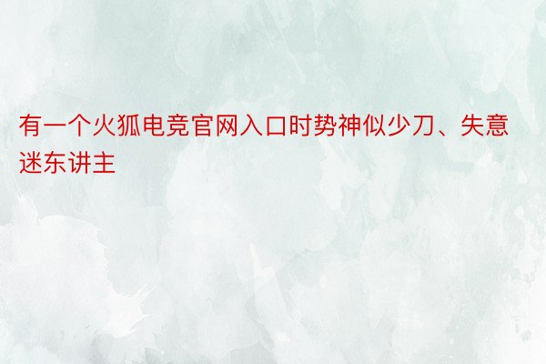 有一个火狐电竞官网入口时势神似少刀、失意迷东讲主