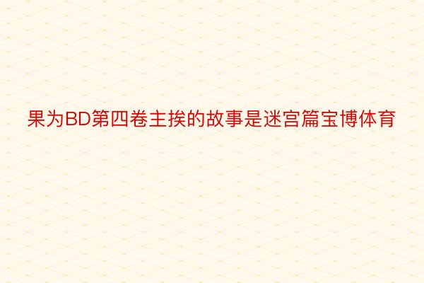 果为BD第四卷主挨的故事是迷宫篇宝博体育