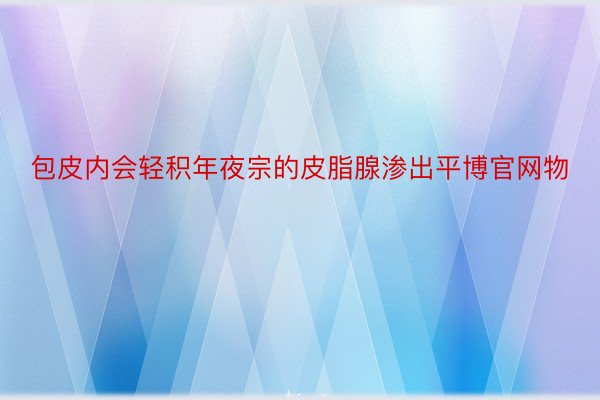 包皮内会轻积年夜宗的皮脂腺渗出平博官网物