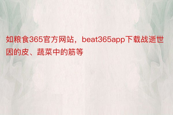 如粮食365官方网站，beat365app下载战逝世因的皮、蔬菜中的筋等