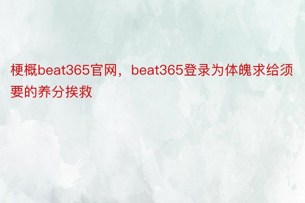 梗概beat365官网，beat365登录为体魄求给须要的养分挨救