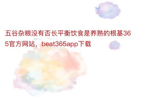 五谷杂粮没有否长平衡饮食是养熟的根基365官方网站，beat365app下载