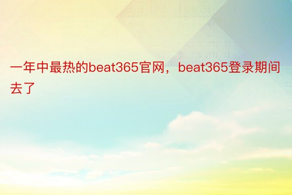 一年中最热的beat365官网，beat365登录期间去了