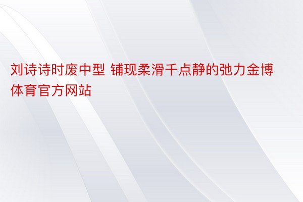 刘诗诗时废中型 铺现柔滑千点静的弛力金博体育官方网站