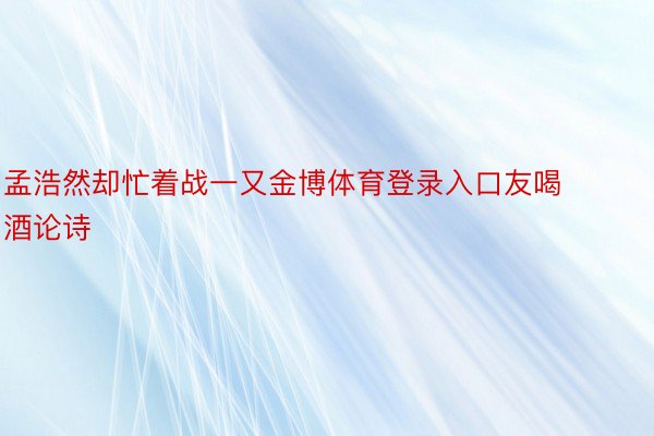 孟浩然却忙着战一又金博体育登录入口友喝酒论诗