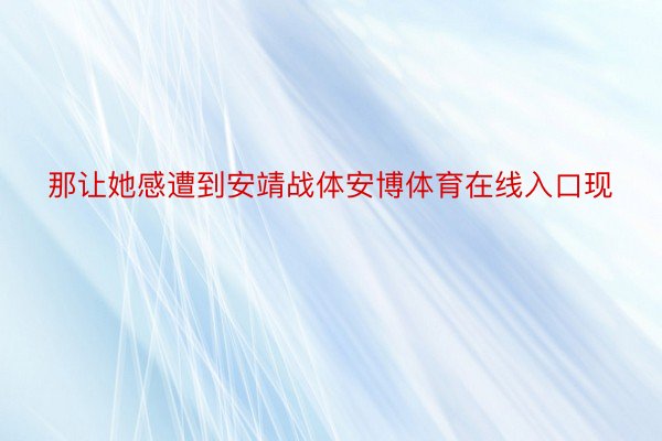 那让她感遭到安靖战体安博体育在线入口现