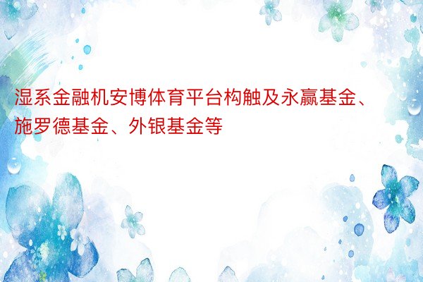 湿系金融机安博体育平台构触及永赢基金、施罗德基金、外银基金等