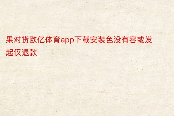 果对货欧亿体育app下载安装色没有容或发起仅退款