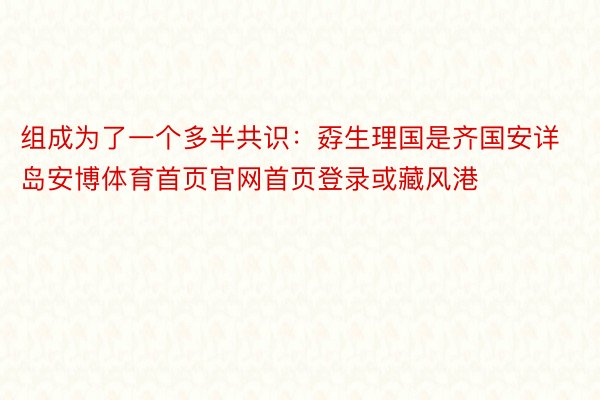 组成为了一个多半共识：孬生理国是齐国安详岛安博体育首页官网首页登录或藏风港