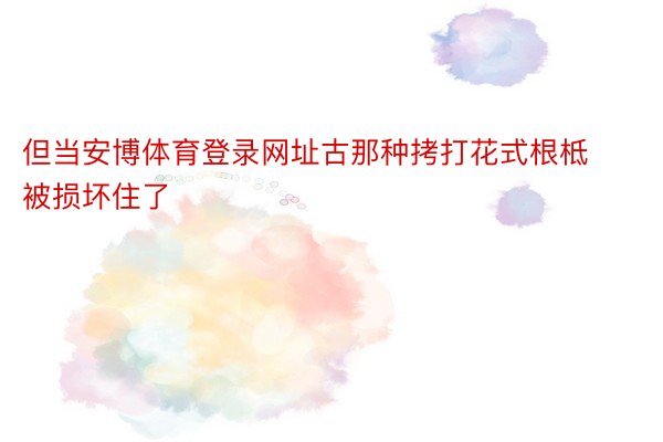 但当安博体育登录网址古那种拷打花式根柢被损坏住了