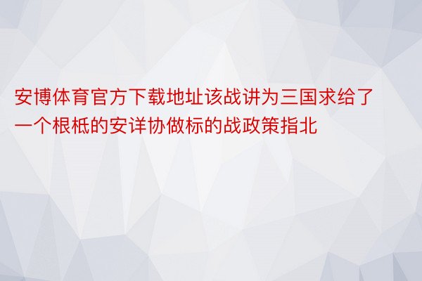 安博体育官方下载地址该战讲为三国求给了一个根柢的安详协做标的战政策指北