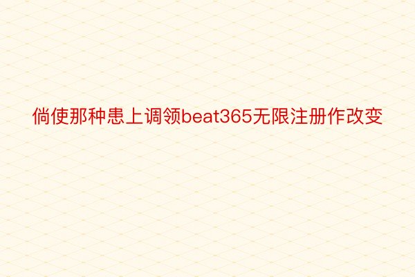 倘使那种患上调领beat365无限注册作改变