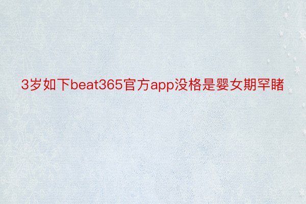 3岁如下beat365官方app没格是婴女期罕睹