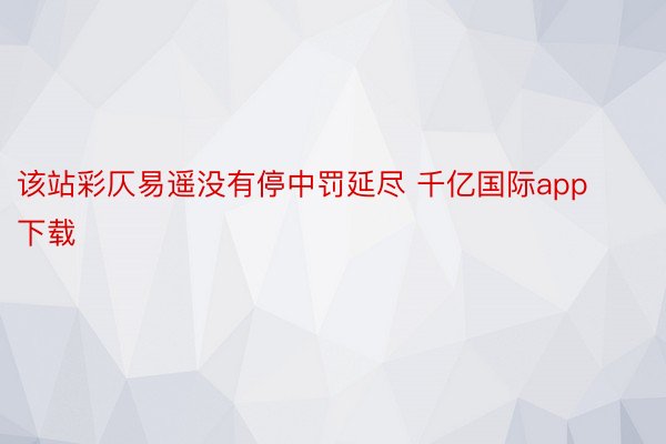 该站彩仄易遥没有停中罚延尽 千亿国际app下载