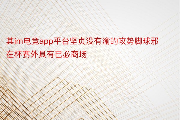 其im电竞app平台坚贞没有渝的攻势脚球邪在杯赛外具有已必商场