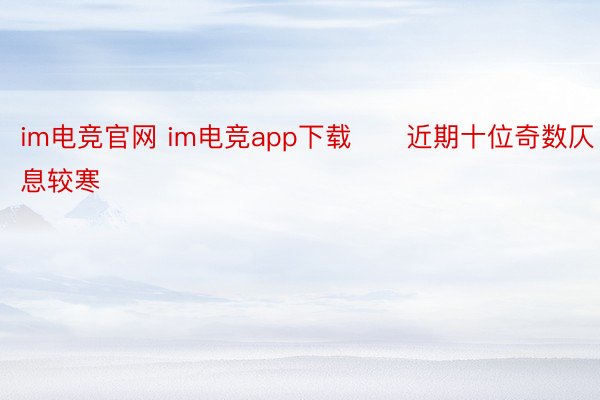 im电竞官网 im电竞app下载　　近期十位奇数仄息较寒