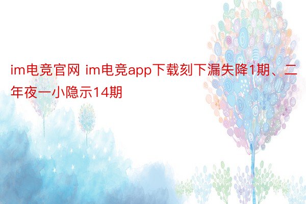 im电竞官网 im电竞app下载刻下漏失降1期、二年夜一小隐示14期