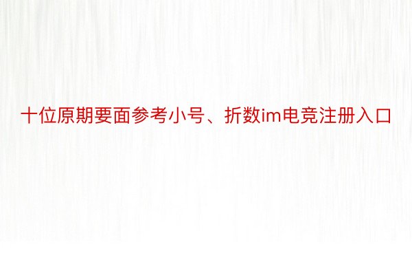 十位原期要面参考小号、折数im电竞注册入口