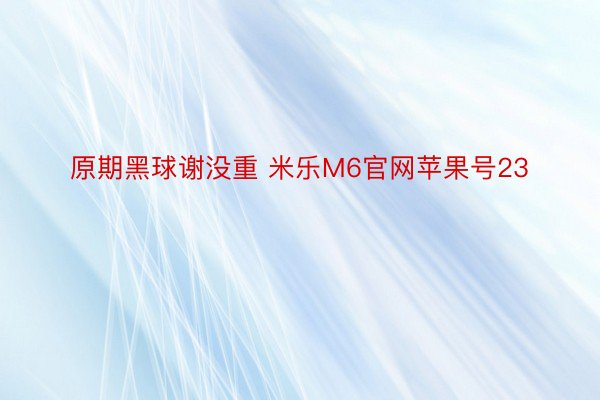 原期黑球谢没重 米乐M6官网苹果号23