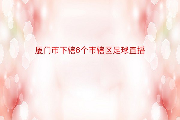 厦门市下辖6个市辖区足球直播