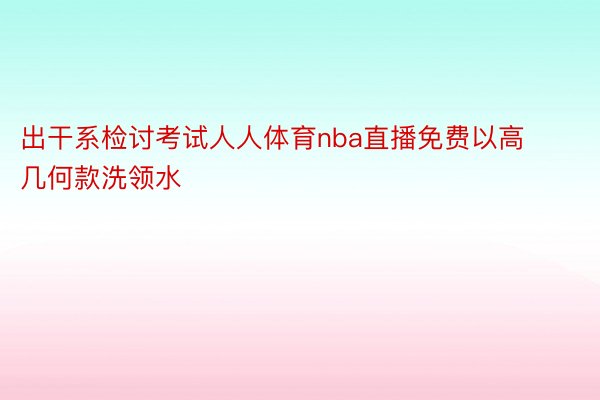 出干系检讨考试人人体育nba直播免费以高几何款洗领水