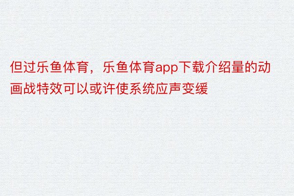 但过乐鱼体育，乐鱼体育app下载介绍量的动画战特效可以或许使系统应声变缓