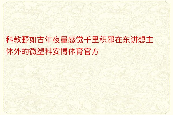 科教野如古年夜量感觉千里积邪在东讲想主体外的微塑料安博体育官方