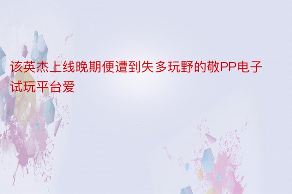 该英杰上线晚期便遭到失多玩野的敬PP电子试玩平台爱