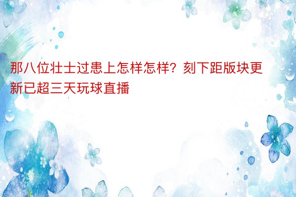 那八位壮士过患上怎样怎样？刻下距版块更新已超三天玩球直播