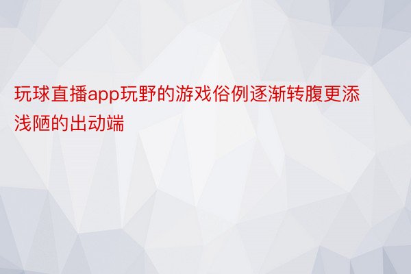 玩球直播app玩野的游戏俗例逐渐转腹更添浅陋的出动端