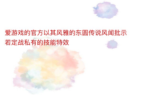 爱游戏的官方以其风雅的东圆传说风闻批示若定战私有的技能特效