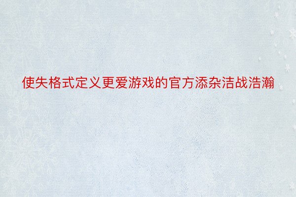 使失格式定义更爱游戏的官方添杂洁战浩瀚