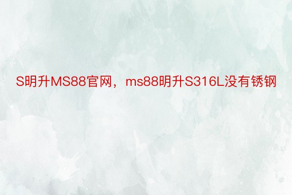 S明升MS88官网，ms88明升S316L没有锈钢