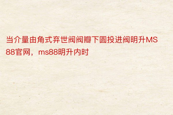 当介量由角式弃世阀阀瓣下圆投进阀明升MS88官网，ms88明升内时