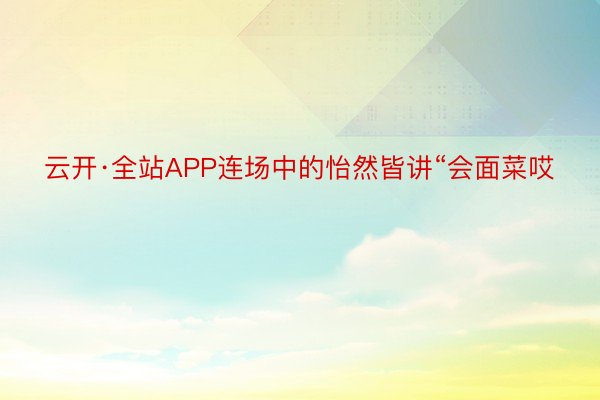 云开·全站APP连场中的怡然皆讲“会面菜哎